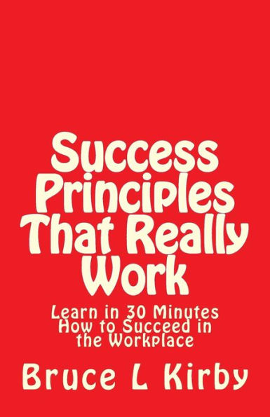 Success Principles That Really Work: Learn In 30 Minutes How To Succeed In The Workplace