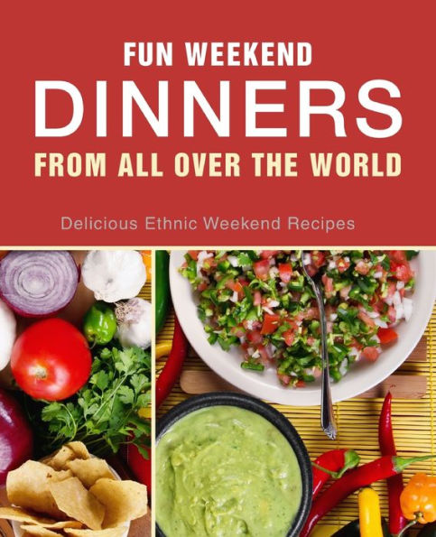 Fun Weekend Dinners From All Over The World: Delicious Ethnic Weekend Recipes