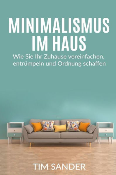 Minimalismus Im Haus: Wie Sie Ihr Zuhause Vereinfachen, Entrumpeln Und Ordnung Schaffen. (German Edition)