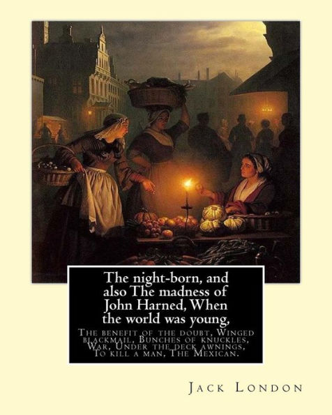 The Night-Born, And Also The Madness Of John Harned, When The World Was Young,: The Benefit Of The Doubt, Winged Blackmail, Bunches Of Knuckles, War, ... To Kill A Man, The Mexican. By: Jack London