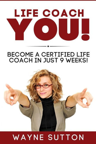 Life Coach You!: Become A Certified Life Coach In Just 9 Weeks!
