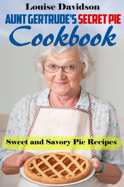 Aunt Gertrude's Secret Pie Cookbook: Sweet And Savory Pie Recipes