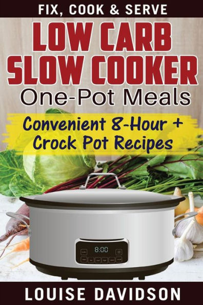 Low Carb Slow Cooker One Pot Meals: Convenient 8-Hour + Crockpot Recipes - Fix, Cook & Serve