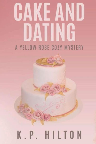 Cake And Dating: A Yellow Rose Cozy Mystery (Yellow Rose Cozy Mystery Series)
