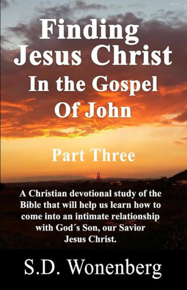 Finding Jesus Christ In The Gospel Of John Part Three: A Christian Devotional Study Of The Bible That Will Help Us Learn How To Come Into An Intimate ... Son Of God, Jesus Christ. (Deeper Into Jesus)