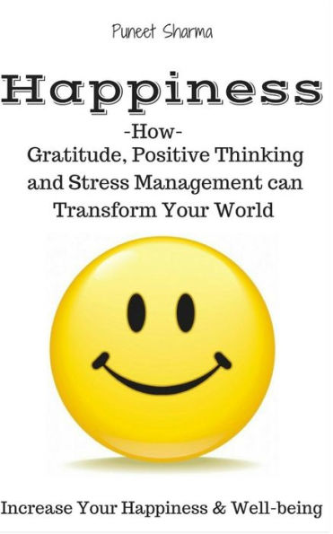 Happiness: How Gratitude, Positive Thinking And Stress Management Can Transform Your World, A Guide On How To Find Happiness