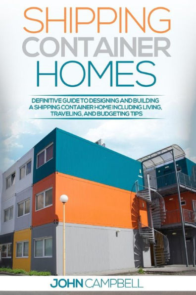 Shipping Container Homes: Definitive Guide To Designing And Building A Shipping Container Home Including Living, Traveling, And Budgeting Tips (Sustainable Living, Shipping Container, Small Home)