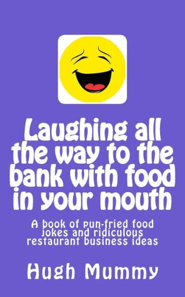 Laughing All The Way To The Bank With Food In Your Mouth: A Book Of Pun-Fried Food Jokes And Ridiculous Restaurant Business Ideas