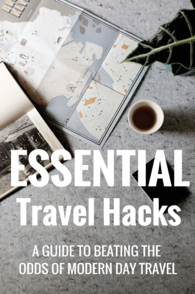 Essential Travel Hacks: A Guide To Beating The Odds Of Modern Day Travel