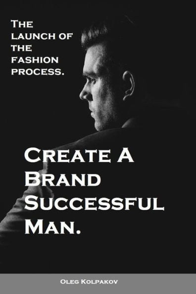 Create A Brand Successful Man.: The Launch Of The Fashion Process. Develop Your Own Style . Be Stylish Without Effort, Create Your Image.