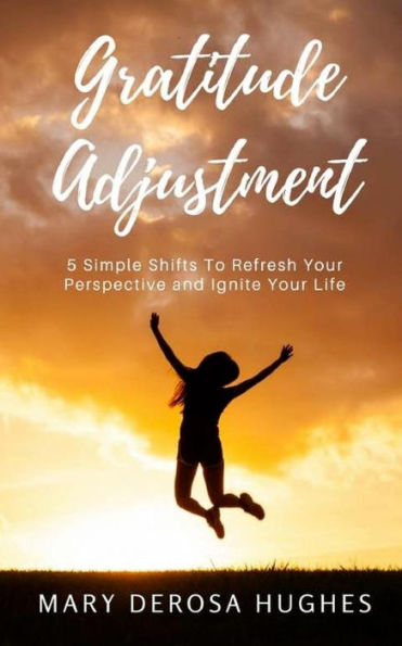 Gratitude Adjustment: 5 Simple Shifts To Refresh Your Perspective And Ignite Your Life