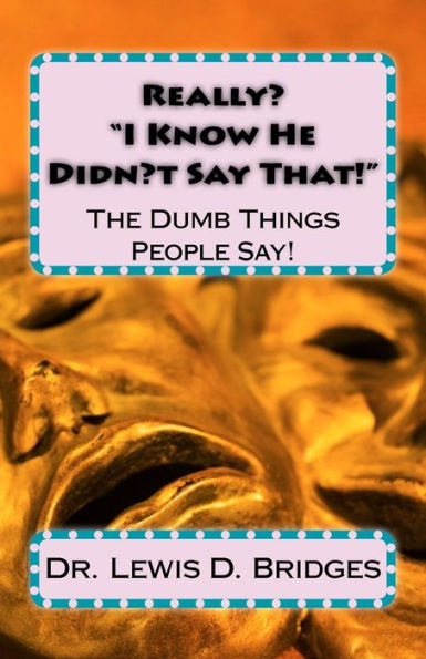 Really? ?I Know He Didn?T Say That!?: The Dumb Things People Say!