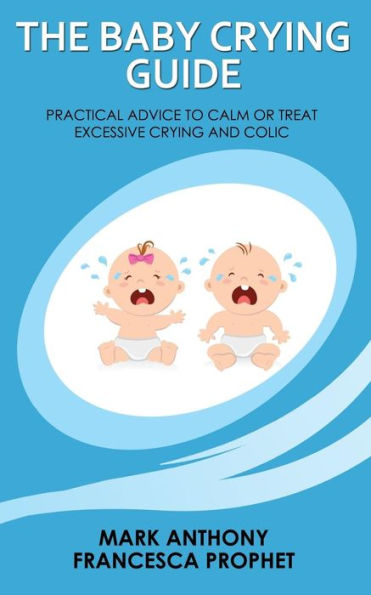 The Baby Crying Guide: Practical Advice To Calm Or Treat Excessive Crying And Colic