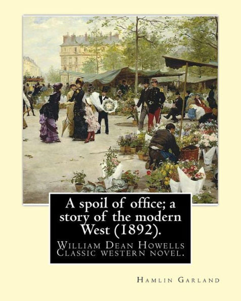 A Spoil Of Office; A Story Of The Modern West (1892). By:Hamlin Garland: To William Dean Howells (March 1, 1837 – May 11, 1920) Was An American Realist Novelist, Literary Critic, And Playwright.