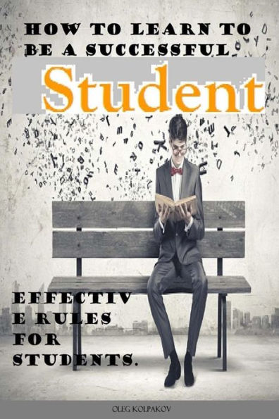 How To Learn To Be A Successful Student.: Problems In College Or University? Effective Rules For Students. Arts In Education.