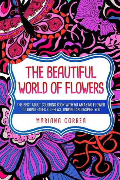 The Beautiful World Of Flowers: The Best Adult Coloring Book With 50 Amazing Flower Coloring Pages To Relax, Unwind And Inspire You