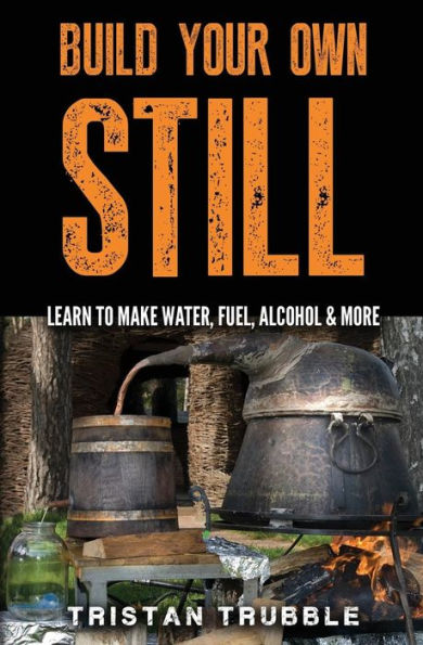 Build Your Own Still: Learn To Make Water, Fuel, Alcohol And More