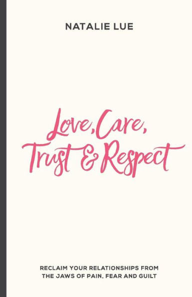 Love, Care, Trust And Respect: Reclaim Your Relationships From The Jaws Of Pain, Fear And Guilt