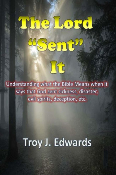 The Lord Sent It: Understanding What The Bible Means When It Says That God Sent Sickness, Disaster, Evil Spirits, Deception, Etc.