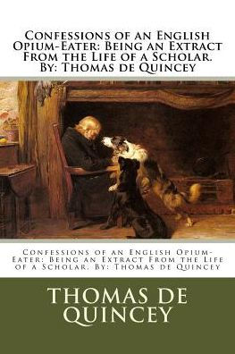 Confessions Of An English Opium-Eater: Being An Extract From The Life Of A Scholar. By: Thomas De Quincey