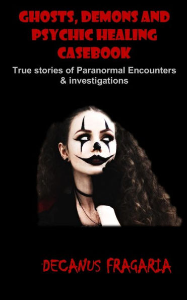 Ghosts, Demons And Psychic Healing Casebook: True Stories Of Paranormal Encounters And Investigations