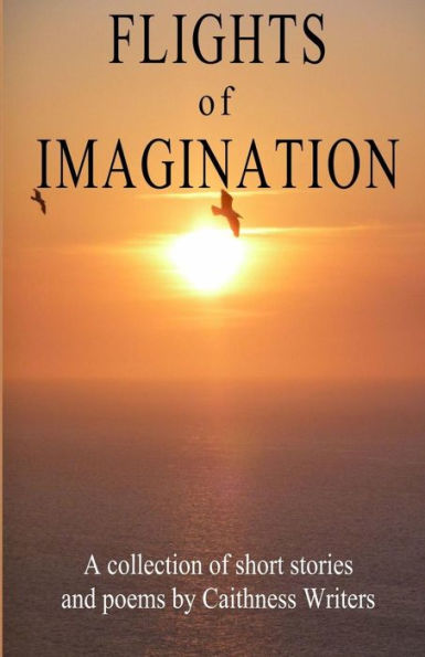 Flights Of Imagination: A Collection Of Stories And Poems By Caithness Writers (Anthologies By Caithness Writers)