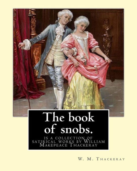 The Book Of Snobs. By: W. M. Thackeray: The Book Of Snobs Is A Collection Of Satirical Works By William Makepeace Thackeray