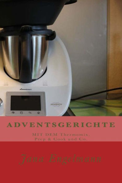 Adventsgerichte Mit Dem Thermomix, Prep & Cook Und Co.: Vom Christstollen uber Lebkuchen Bis Zur Weihnachtsgans. (German Edition)