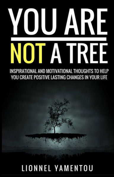 You Are Not A Tree: Inspiration And Motivational Thoughts To Help You Create Positive Lasting Changes In Your Life