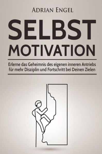 Selbstmotivation: Erlerne Das Geheimnis Des Eigenen Inneren Antriebs Fur Mehr Disziplin Und Fortschritt Bei Deinen Zielen (Inkl. Bonus-Kapitel: ... Nlp, Konzentration Steigern) (German Edition)