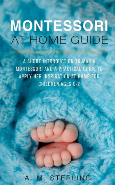 Montessori At Home Guide: A Short Introduction To Maria Montessori And A Practical Guide To Apply Her Inspiration At Home For Children Ages 0-2