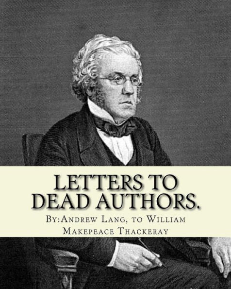 Letters To Dead Authors. By:Andrew Lang, To William Makepeace Thackeray: William Makepeace Thackeray (18 July 1811 – 24 December 1863) Was An English ... A Panoramic Portrait Of English Society.