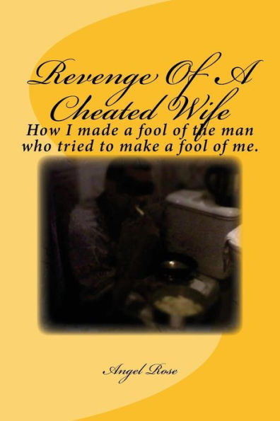 Revenge Of A Cheated Wife: How I Made A Fool Of The Man Who Tried To Make A Fool Of Me.
