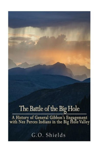 The Battle Of The Big Hole: A History Of General Gibbon's Engagement With Nez Perc?s Indians In The Big Hole Valley, Montana, August 9Th, 1877