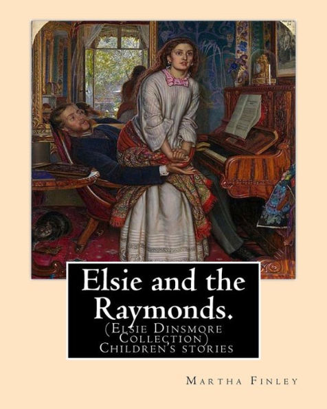 Elsie And The Raymonds. By: Martha Finley ( Children's Stories ): (Elsie Dinsmore Collection)