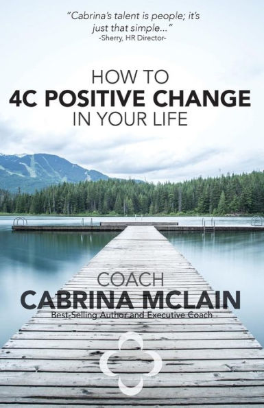 How To 4C Positive Change In Your Life: A Guide To Living With Compassion, Courage, Confidence And Celebration