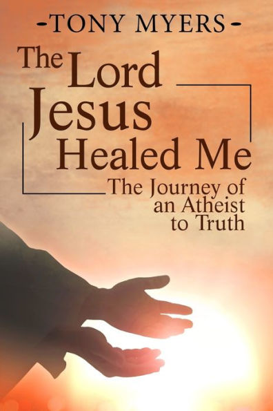 The Lord Jesus Healed Me: The Journey Of An Atheist To The Truth