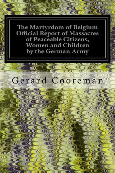 The Martyrdom Of Belgium Official Report Of Massacres Of Peaceable Citizens, Women And Children By The German Army