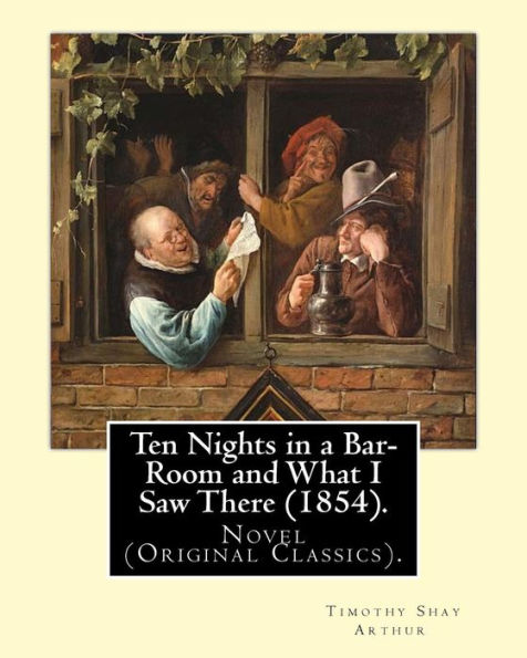 Ten Nights In A Bar-Room And What I Saw There (1854). By: T.(Timothy) S.(Shay) Arthur: Novel (Original Classics).Ten Nights In A Bar-Room And What I ... By American Author Timothy Shay Arthur.