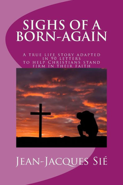 Sighs Of A Born-Again: A True Life Story Adapted In 90 Letters To Help Christians In Their Daily Life