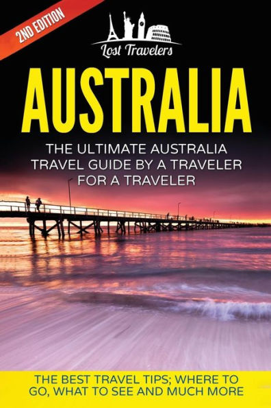 Australia: The Ultimate Australia Travel Guide By A Traveler For A Traveler: The Best Travel Tips; Where To Go, What To See And Much More (Lost ... Australia Tour, Best Of Australia Travel)