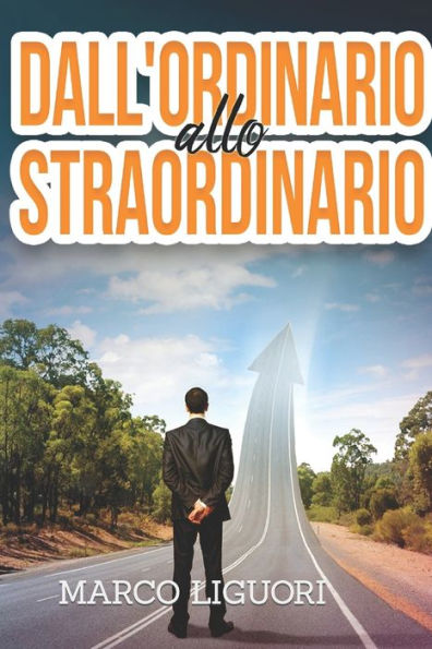 Dall'Ordinario Allo Straordinario: Come Sprigionare Il Tuo Potenziale Nascosto E Ottenere Tutto Quello Che Hai Sempre Sognato: ... (Italian Edition)
