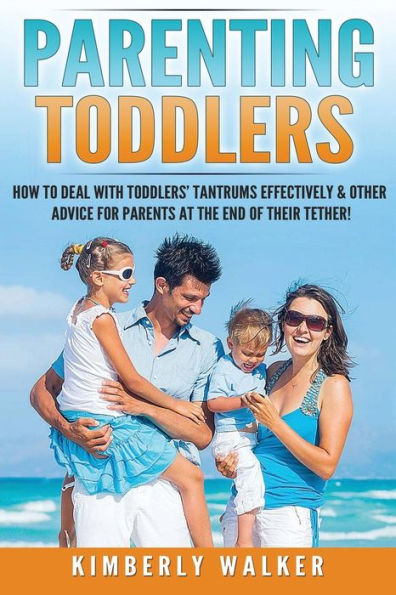 Parenting Toddlers: How To Deal With Toddlers? Tantrums Effectively & Other Advice For Parents At The End Of Their Tether! (Parenting, Toddlers Tantrums, Better Parenting Series)