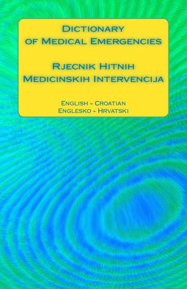 Dictionary Of Medical Emergencies / Rjecnik Hitnih Medicinskih Intervencija: English - Croatian / Englesko - Hrvatski
