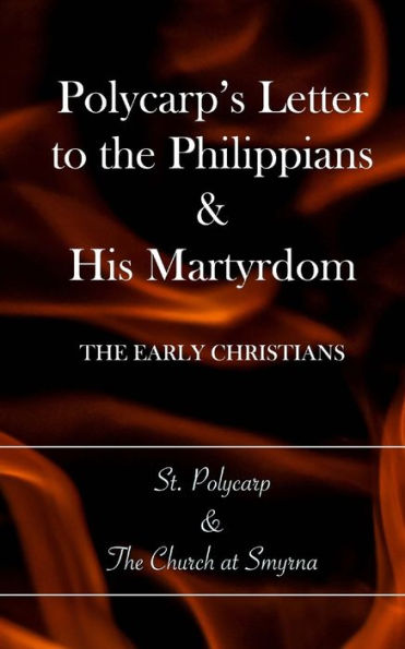 Polycarp's Letter To The Philippians & His Martyrdom: The Early Christians