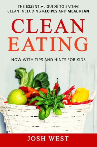 Clean Eating: The Essential Guide To Eating Clean Including Recipes And Meal Plan. Now With Tips And Hints For Kids (Healthy Eating, Healthy Living, Healthy Lifestyle, Eat Clean, And Live Longer)