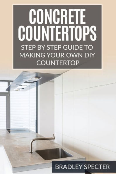 Concrete Countertops: Step By Step Guide To Making Your Own Diy Countertop: Simple And Easy