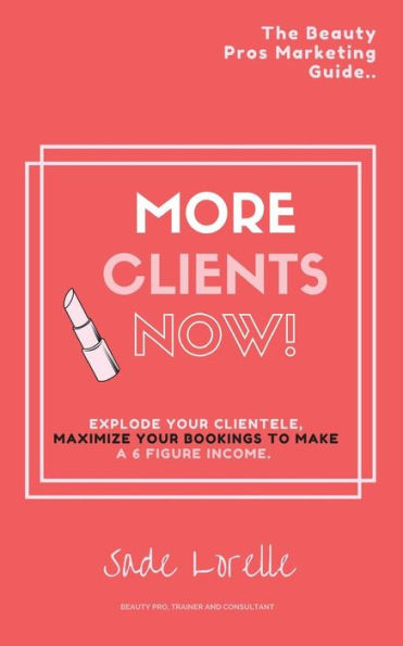 More Clients Now! The Beauty Pros Marketing Guide.: Explode Your Clientele, Maximize Your Bookings To Make A 6 Figure Income.