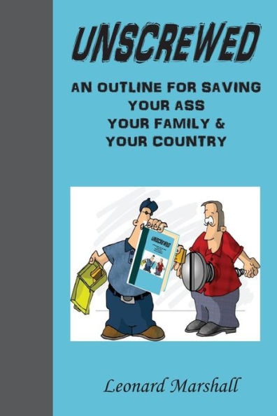 Unscrewed: An Outline For Saving (Collectively) "Our Ass", "Our Family" And "Our Country".