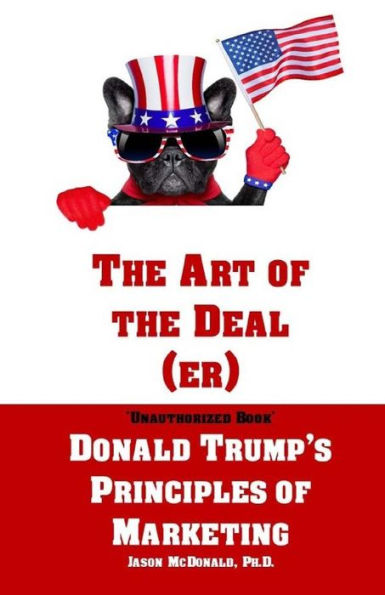The Art Of The Deal (Er): An Unauthorized Book On Donald Trump?S (Non-Manifest) Principles Of Marketing And How They Can Help (Or Hurt) Small Businesses And Our Democracy - Adult Coloring Included